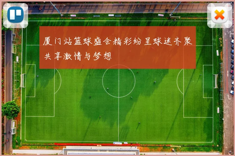 厦门站篮球盛会精彩纷呈球迷齐聚共享激情与梦想