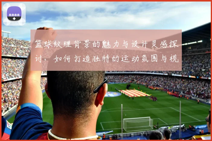 篮球纹理背景的魅力与设计灵感探讨，如何打造独特的运动氛围与视觉效果