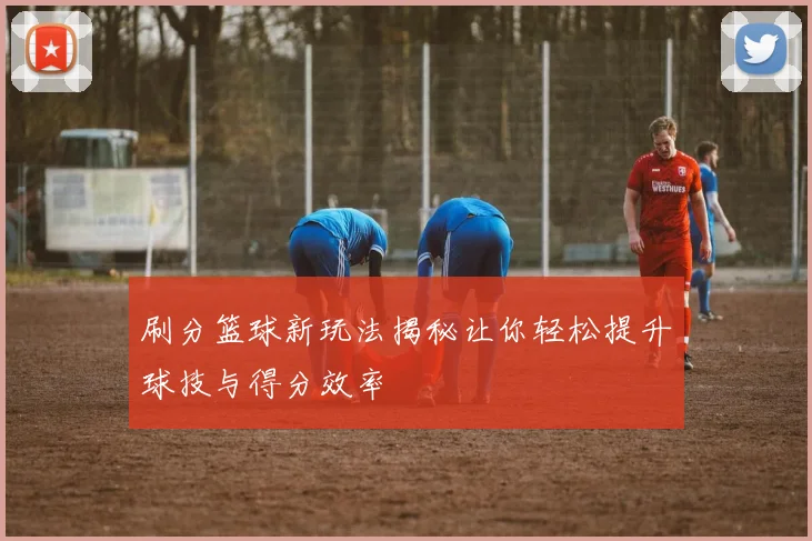 刷分篮球新玩法揭秘让你轻松提升球技与得分效率