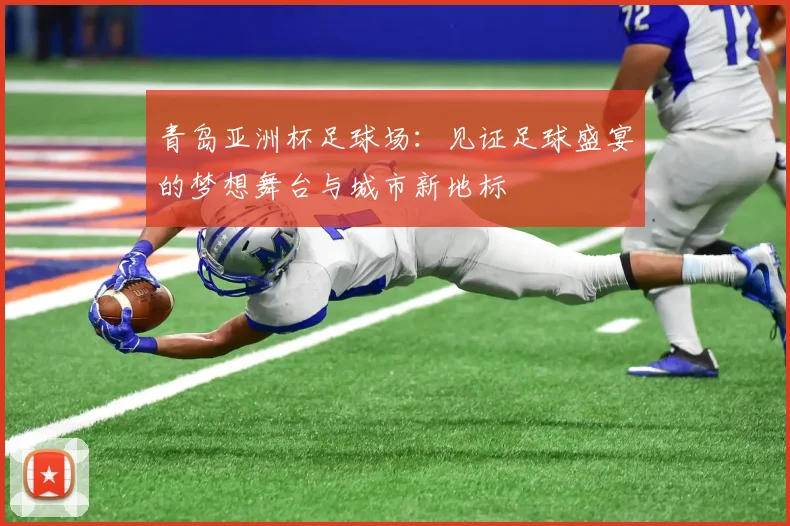 青岛亚洲杯足球场：见证足球盛宴的梦想舞台与城市新地标