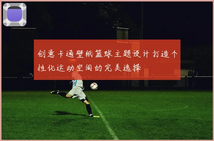 创意卡通壁纸篮球主题设计打造个性化运动空间的完美选择