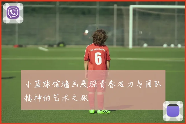 小篮球馆墙画展现青春活力与团队精神的艺术之旅