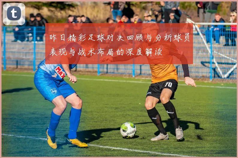 昨日精彩足球对决回顾与分析球员表现与战术布局的深度解读